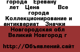 1.1) города : Еревану - 2750 лет › Цена ­ 149 - Все города Коллекционирование и антиквариат » Значки   . Новгородская обл.,Великий Новгород г.